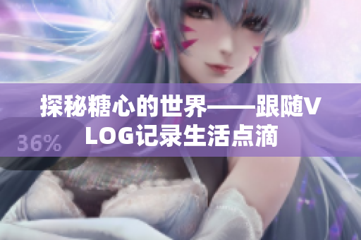 探秘糖心的世界——跟随VLOG记录生活点滴