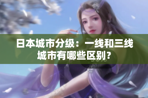 日本城市分级：一线和三线城市有哪些区别？