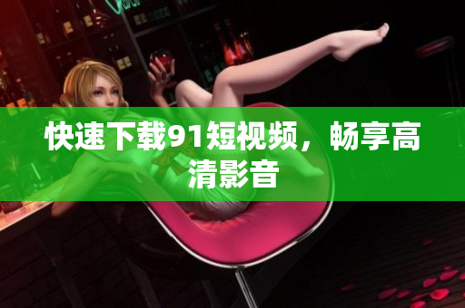 快速下载91短视频，畅享高清影音