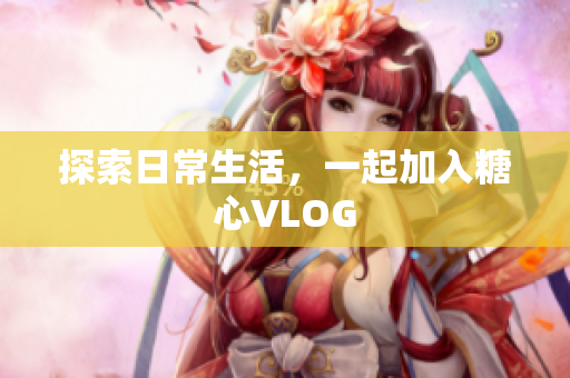 探索日常生活，一起加入糖心VLOG