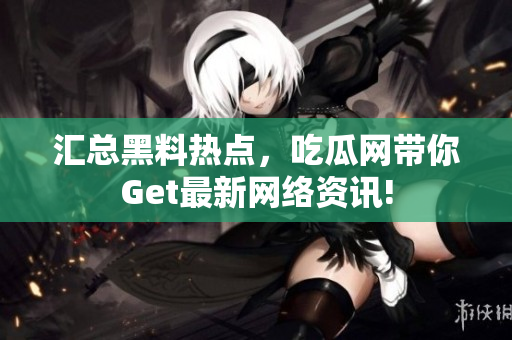 汇总黑料热点，吃瓜网带你Get最新网络资讯!
