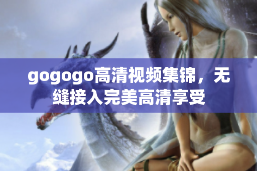 gogogo高清视频集锦，无缝接入完美高清享受