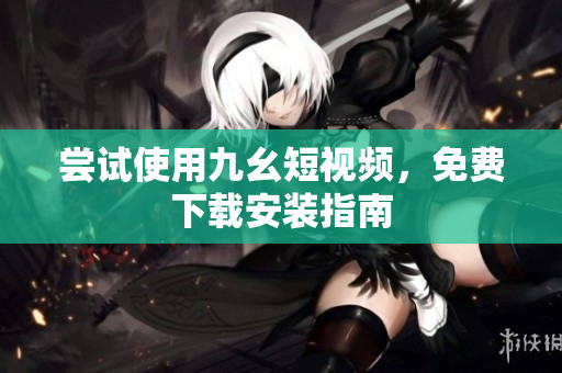 尝试使用九幺短视频，免费下载安装指南