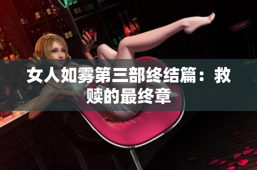 女人如雾第三部终结篇：救赎的最终章