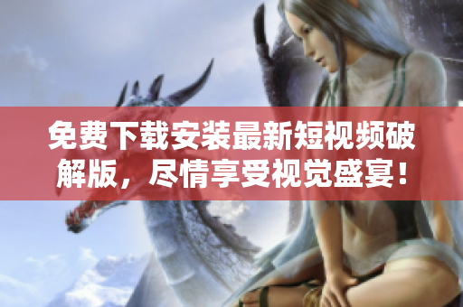 免费下载安装最新短视频破解版，尽情享受视觉盛宴！