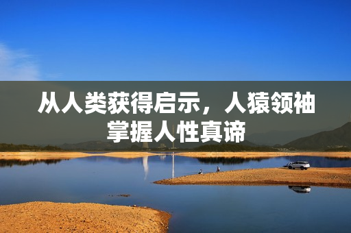 从人类获得启示，人猿领袖掌握人性真谛