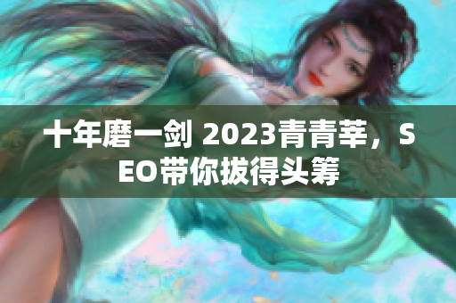 十年磨一剑 2023青青莘，SEO带你拔得头筹