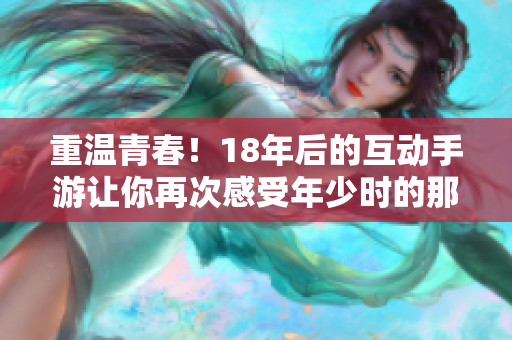 重温青春！18年后的互动手游让你再次感受年少时的那份激情