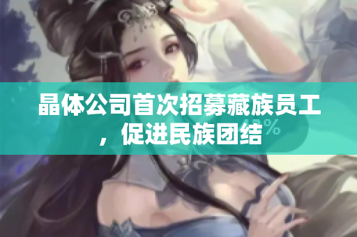 晶体公司首次招募藏族员工，促进民族团结