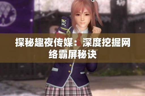 探秘趣夜传媒：深度挖掘网络霸屏秘诀