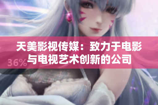天美影视传媒：致力于电影与电视艺术创新的公司