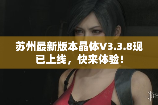 苏州最新版本晶体V3.3.8现已上线，快来体验！