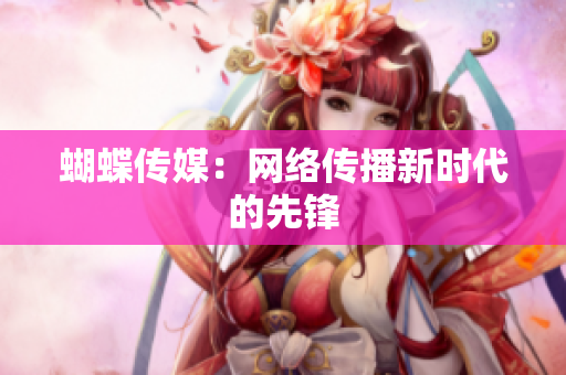 蝴蝶传媒：网络传播新时代的先锋