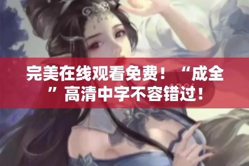 完美在线观看免费！“成全”高清中字不容错过！