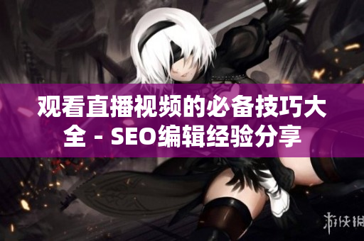观看直播视频的必备技巧大全 - SEO编辑经验分享
