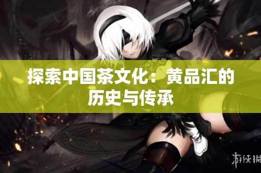 探索中国茶文化：黄品汇的历史与传承