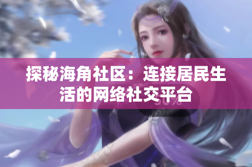 探秘海角社区：连接居民生活的网络社交平台