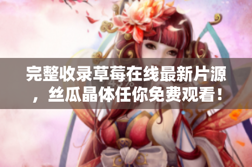完整收录草莓在线最新片源，丝瓜晶体任你免费观看！