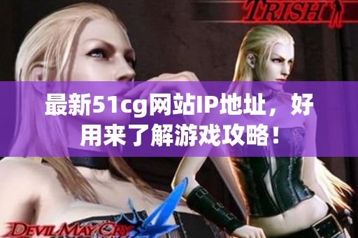 最新51cg网站IP地址，好用来了解游戏攻略！
