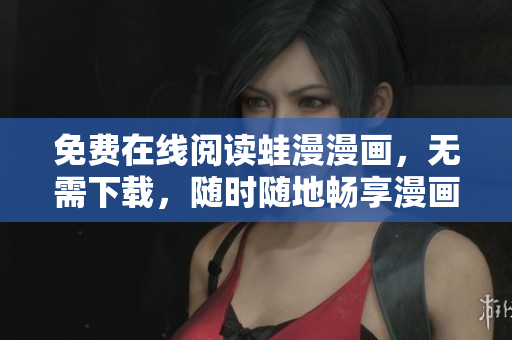 免费在线阅读蛙漫漫画，无需下载，随时随地畅享漫画世界