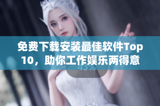 免费下载安装最佳软件Top10，助你工作娱乐两得意
