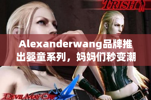 Alexanderwang品牌推出婴童系列，妈妈们秒变潮妈