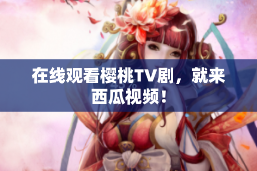 在线观看樱桃TV剧，就来西瓜视频！