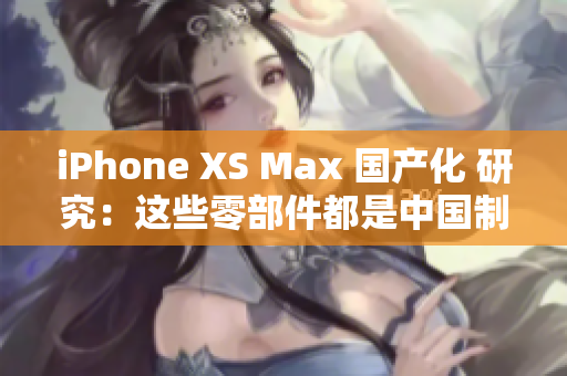 iPhone XS Max 国产化 研究：这些零部件都是中国制造
