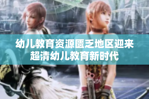 幼儿教育资源匮乏地区迎来超清幼儿教育新时代