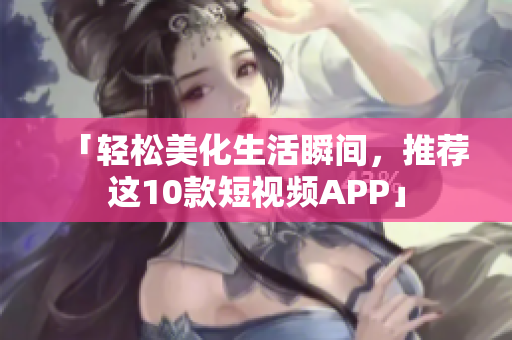 「轻松美化生活瞬间，推荐这10款短视频APP」