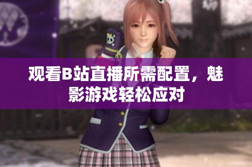 观看B站直播所需配置，魅影游戏轻松应对