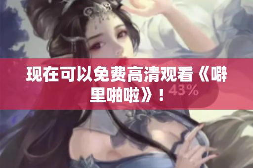 现在可以免费高清观看《噼里啪啦》！