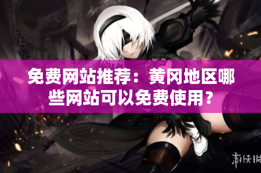 免费网站推荐：黄冈地区哪些网站可以免费使用？