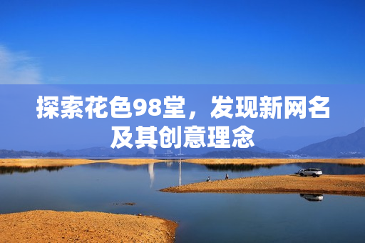探索花色98堂，发现新网名及其创意理念
