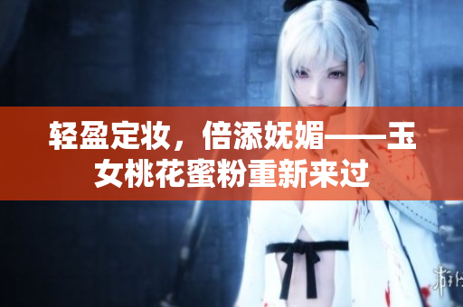 轻盈定妆，倍添妩媚——玉女桃花蜜粉重新来过