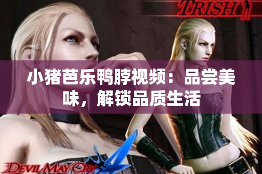 小猪芭乐鸭脖视频：品尝美味，解锁品质生活