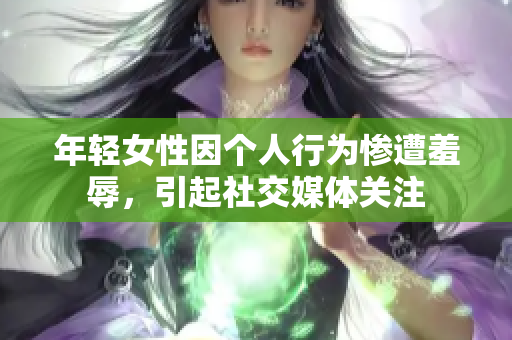 年轻女性因个人行为惨遭羞辱，引起社交媒体关注