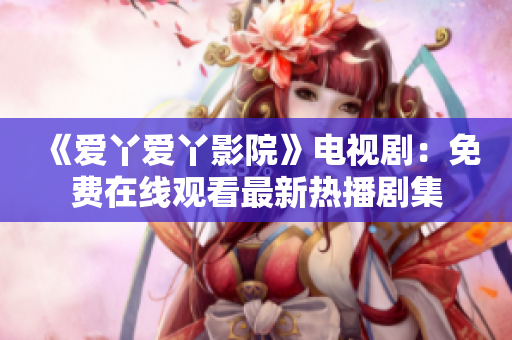 《爱丫爱丫影院》电视剧：免费在线观看最新热播剧集