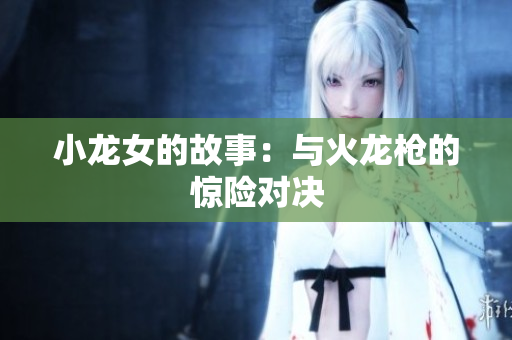 小龙女的故事：与火龙枪的惊险对决