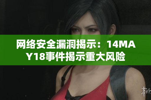 网络安全漏洞揭示：14MAY18事件揭示重大风险