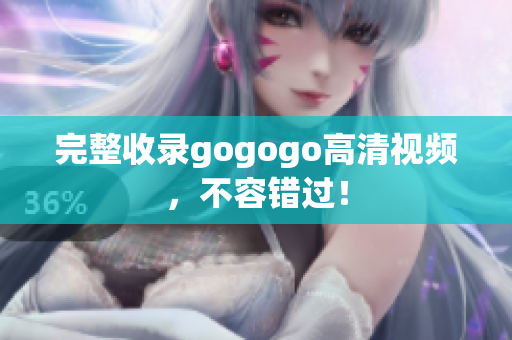完整收录gogogo高清视频，不容错过！
