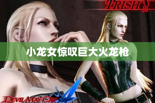 小龙女惊叹巨大火龙枪