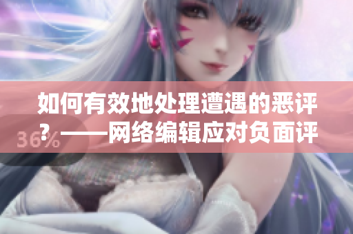 如何有效地处理遭遇的恶评？——网络编辑应对负面评论的良策