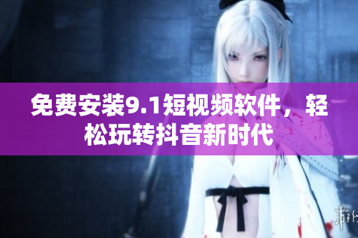 免费安装9.1短视频软件，轻松玩转抖音新时代