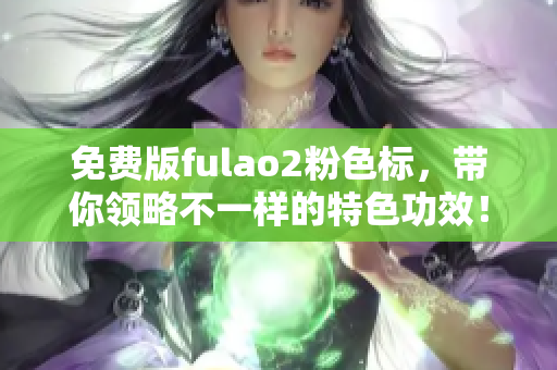 免费版fulao2粉色标，带你领略不一样的特色功效！