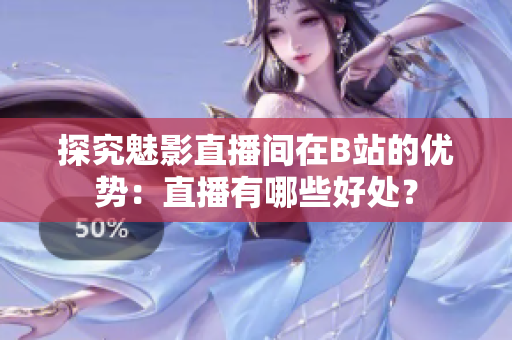 探究魅影直播间在B站的优势：直播有哪些好处？