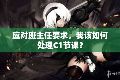 应对班主任要求，我该如何处理C1节课？