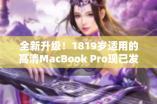 全新升级！1819岁适用的高清MacBook Pro现已发布