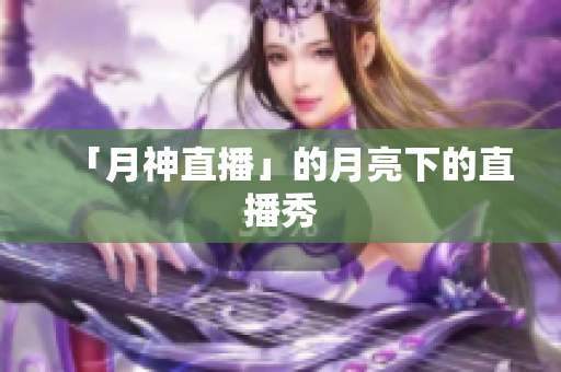 「月神直播」的月亮下的直播秀