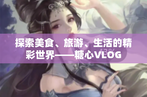 探索美食、旅游、生活的精彩世界——糖心VLOG